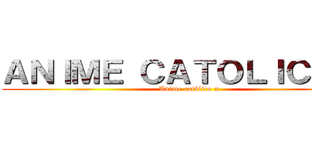 ＡＮＩＭＥ ＣＡＴＯＬＩＣＯ Ｘ (Anime católico x)