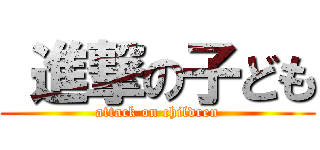  進撃の子ども (attack on children)