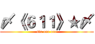 〆《６１１》★〆 (six one one)