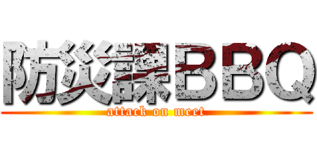 防災課ＢＢＱ (attack on meet)