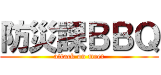 防災課ＢＢＱ (attack on meet)