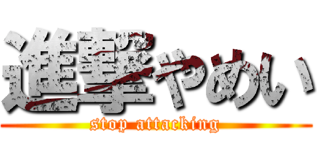 進撃やめい (stop attacking)