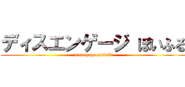 ディスエンゲージ ぽいふる (disengage poifull)