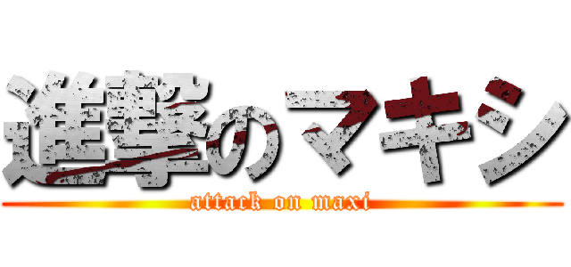進撃のマキシ (attack on maxi)