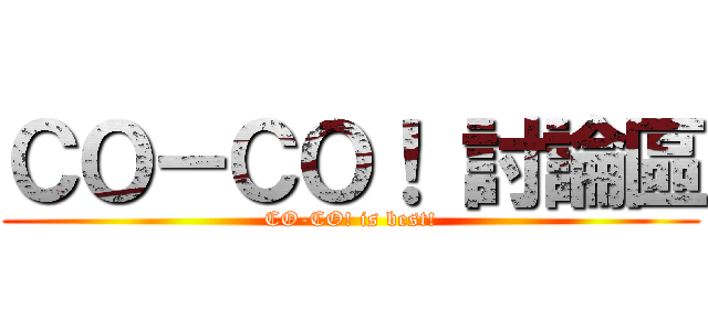 ＣＯ－ＣＯ！ 討論區 (CO-CO! is best!)