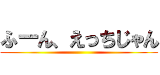 ふーん、えっちじゃん ()