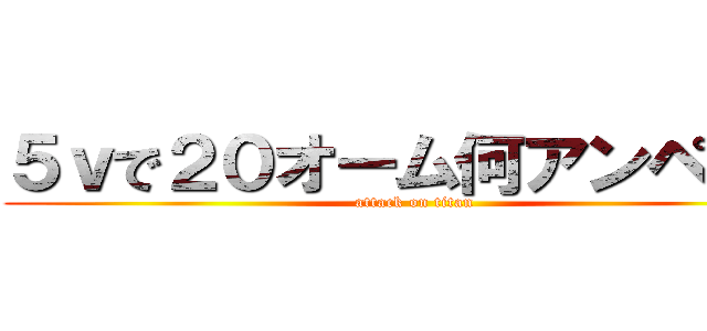 ５ｖで２０オーム何アンペア？ (attack on titan)