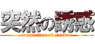 突然の誘惑 (temptation of sudden)