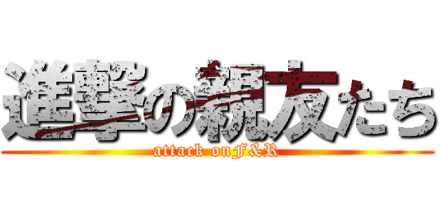 進撃の親友たち (attack onF&R)