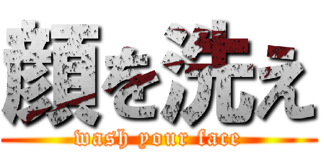 顔を洗え (wash your face)