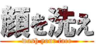 顔を洗え (wash your face)