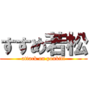 すすめ若松 (attack on ponkiti)