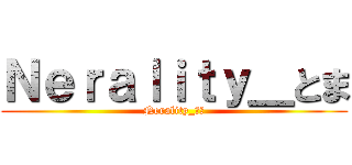 Ｎｅｒａｌｉｔｙ＿とま (Nerality_とま)