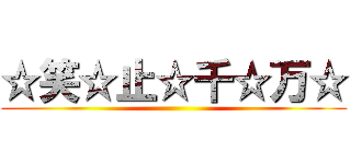 ☆笑☆止☆千☆万☆ ()