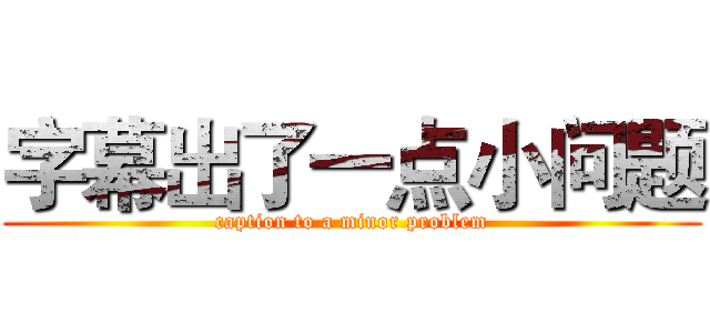 字幕出了一点小问题 (caption to a minor problem)