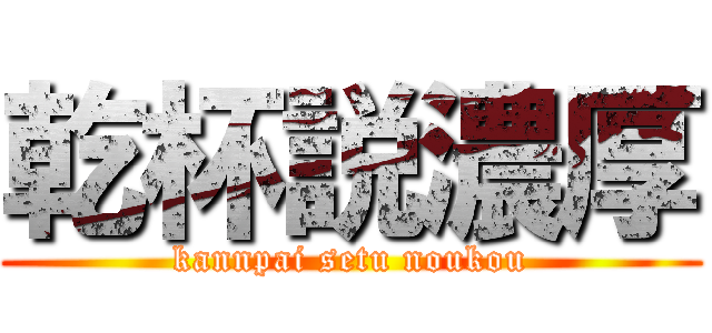 乾杯説濃厚 (kannpai setu noukou)