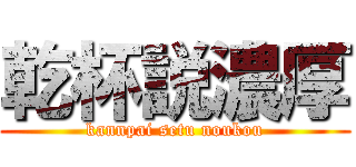 乾杯説濃厚 (kannpai setu noukou)