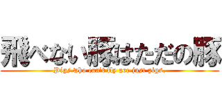 飛べない豚はただの豚 (Pigs who can't fly are just pigs.)