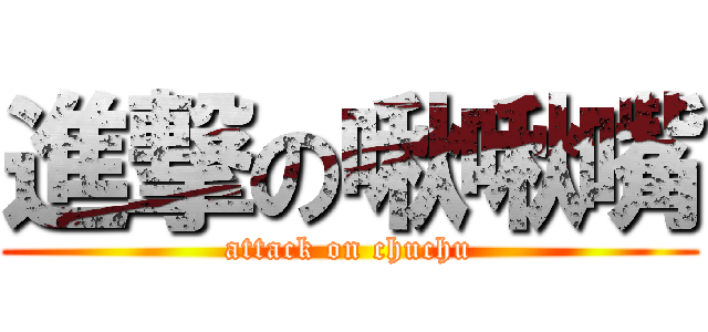進撃の啾啾嘴 (attack on chuchu)