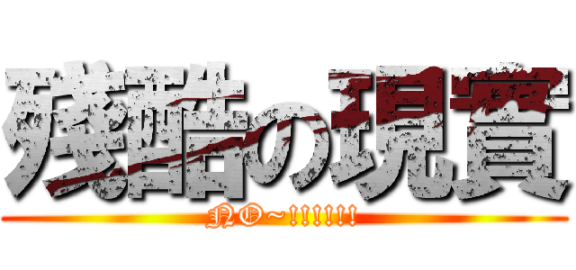 殘酷の現實 (NO~!!!!!!)