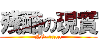 殘酷の現實 (NO~!!!!!!)