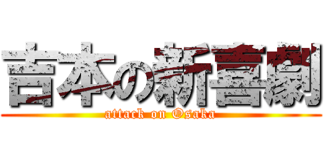 吉本の新喜劇 (attack on Osaka)