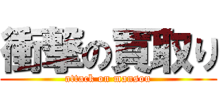 衝撃の買取り (attack on mansou)