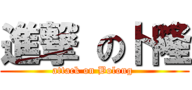 進撃 の卜隆 (attack on Bolong )