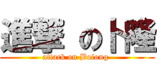 進撃 の卜隆 (attack on Bolong )