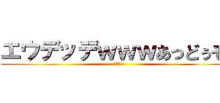 エウデッデｗｗｗあっどぅそぅ (ああああ)