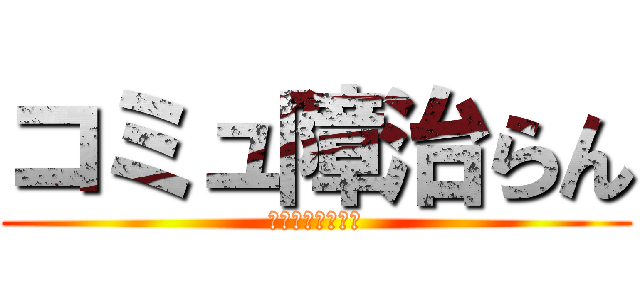 コミュ障治らん (リアルにヤバイよ)