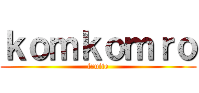 ｋｏｍｋｏｍｒｏ (fruite)