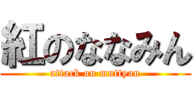 紅のななみん (attack on muttyan)