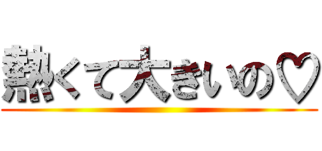 熱くて大きいの♡ ()