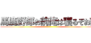 馬鹿野郎お前俺は寝るぞお前 ()