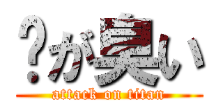 💩が臭い (attack on titan)