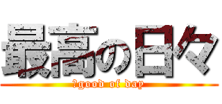 最高の日々 (　good of day)