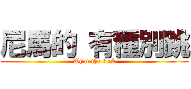 尼馬的 有種別跳 (What the fuck)