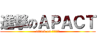 進撃のＡＰＡＣＴ (attack on ＡＰＡＣＴ)