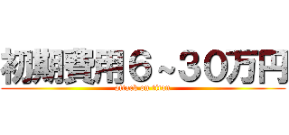 初期費用６～３０万円 (attack on titan)