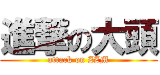 進撃の大頭 (attack on ZZM)