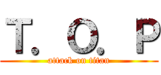 Ｔ．Ｏ．Ｐ (attack on titan)