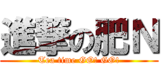 進撃の肥Ｎ (Tea time GO! GO!)