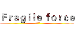 Ｆｒａｇｉｌｅ ｆｏｒｃｅ ( 脆弱パワー)