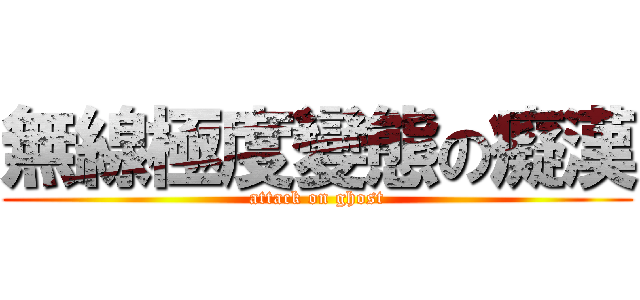 無線極度變態の癡漢 (attack on ghost)
