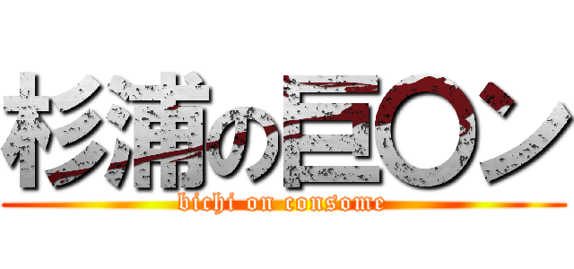 杉浦の巨〇ン (bichi on consome)