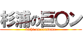 杉浦の巨〇ン (bichi on consome)