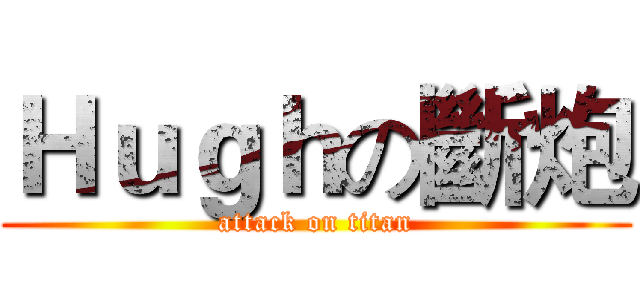 Ｈｕｇｈの斷炮 (attack on titan)