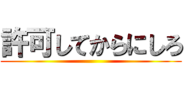 許可してからにしろ ()