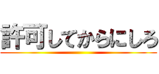 許可してからにしろ ()